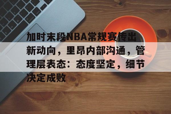开云体育官网官方网站-加时末段NBA常规赛传出新动向，里昂内部沟通，管理层表态：态度坚定，细节决定成败的简单介绍
