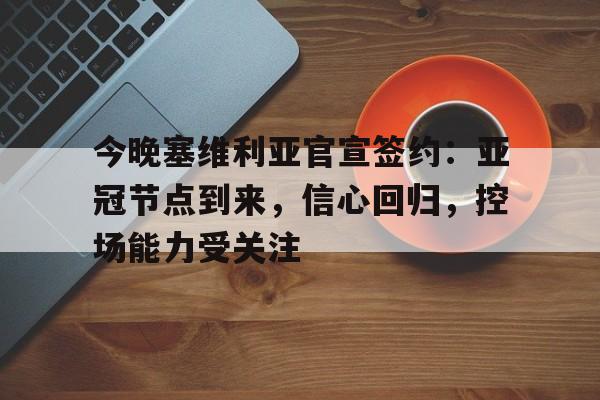 开云体育官方平台-关于今晚塞维利亚官宣签约：亚冠节点到来，信心回归，控场能力受关注的信息